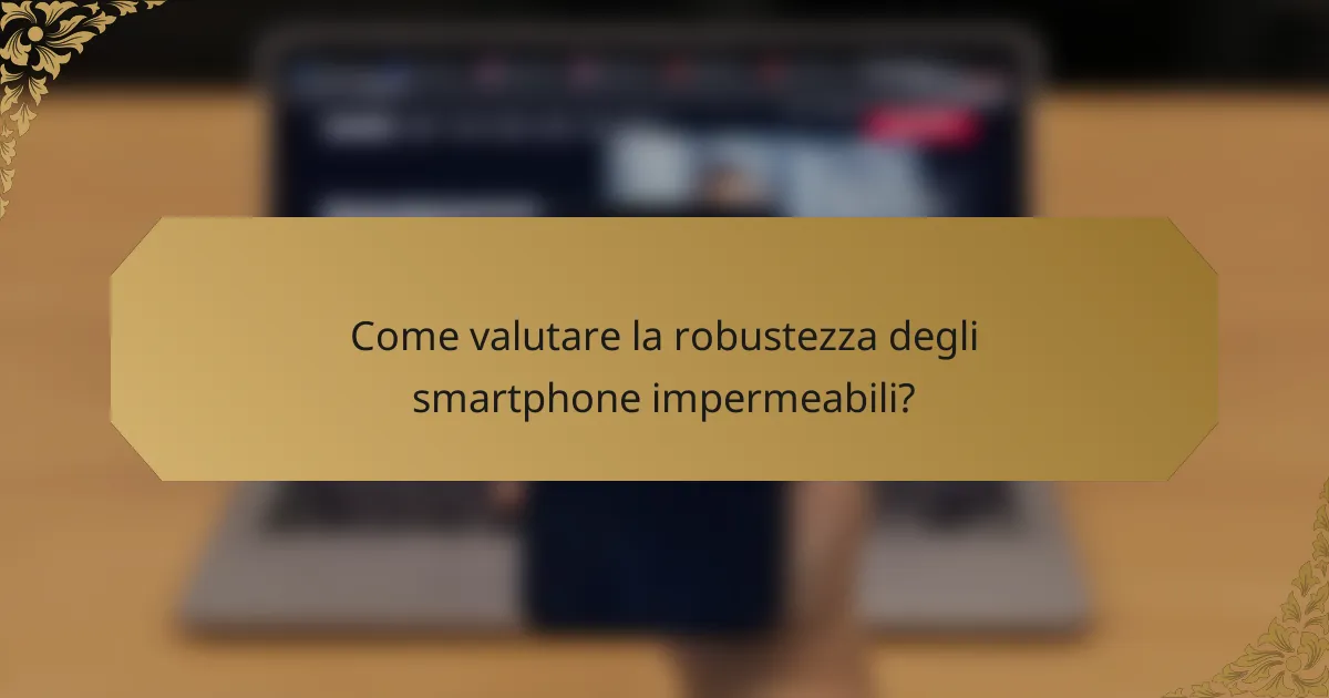 Come valutare la robustezza degli smartphone impermeabili?