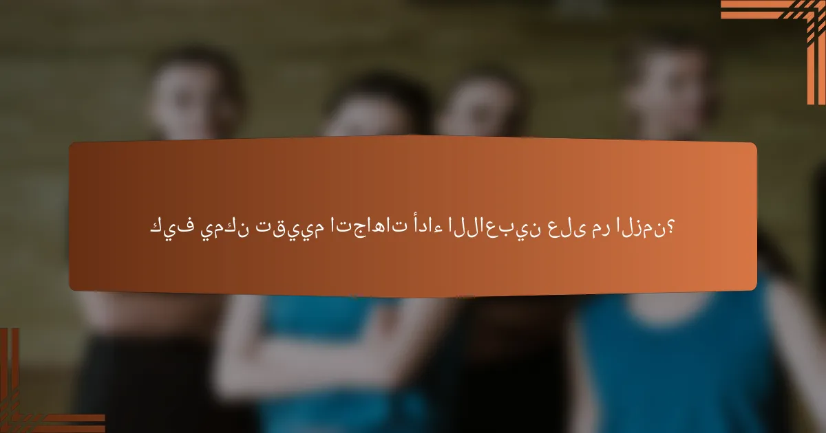 كيف يمكن تقييم اتجاهات أداء اللاعبين على مر الزمن؟