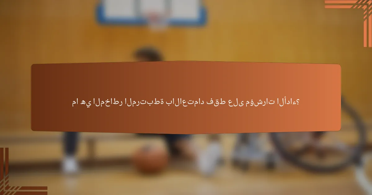 ما هي المخاطر المرتبطة بالاعتماد فقط على مؤشرات الأداء؟