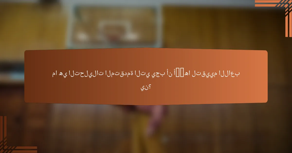 ما هي التحليلات المتقدمة التي يجب أن أ考虑ها لتقييم اللاعبين؟