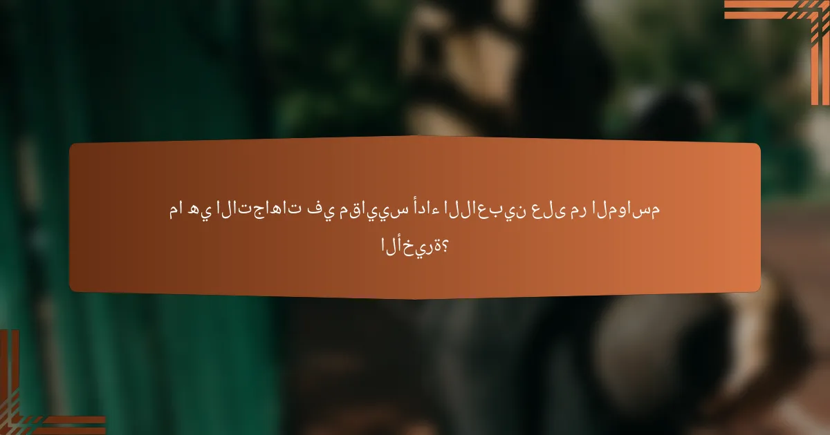 ما هي الاتجاهات في مقاييس أداء اللاعبين على مر المواسم الأخيرة؟