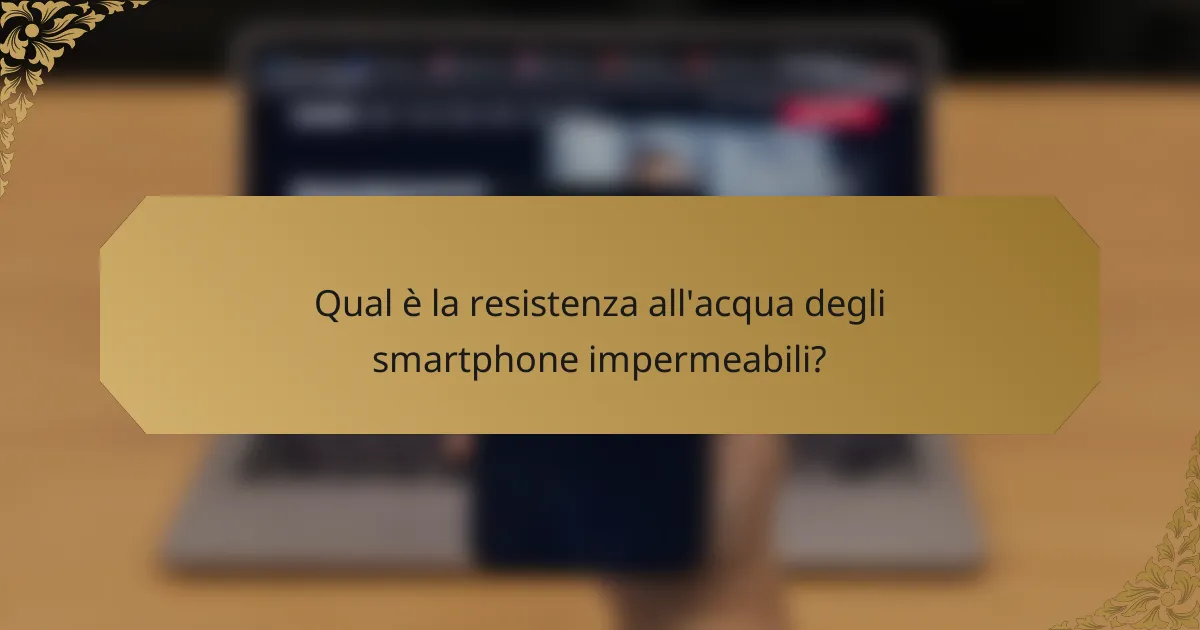 Qual è la resistenza all'acqua degli smartphone impermeabili?