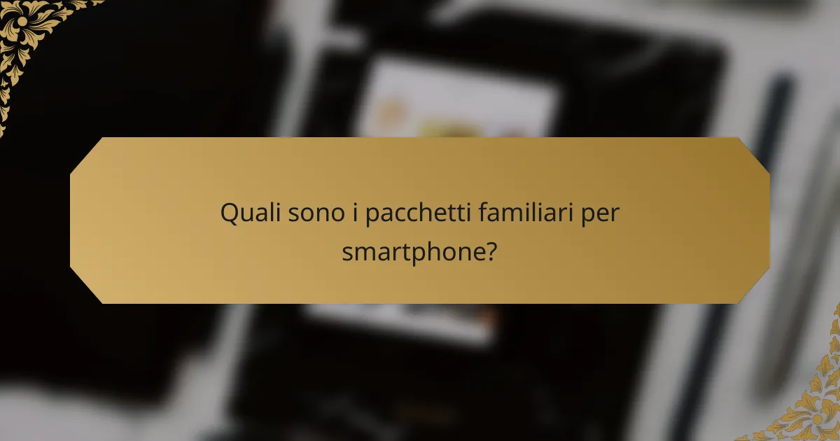 Quali sono i pacchetti familiari per smartphone?