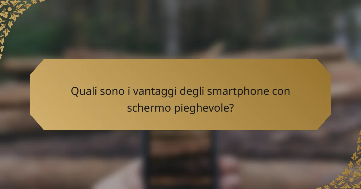 Quali sono i vantaggi degli smartphone con schermo pieghevole?