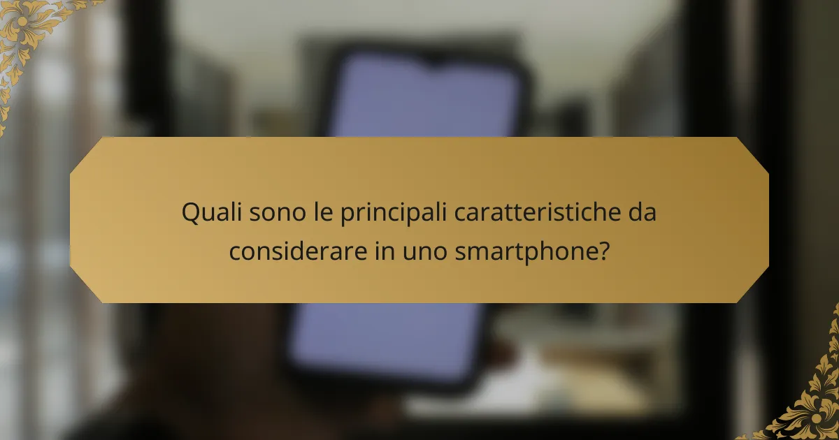 Quali sono le principali caratteristiche da considerare in uno smartphone?